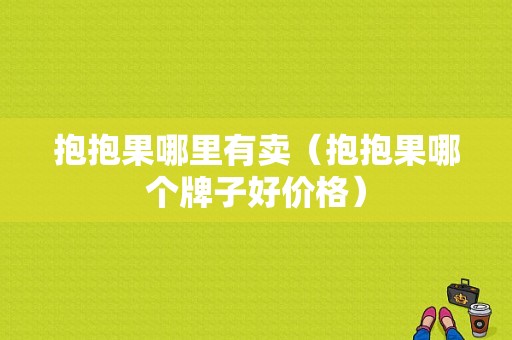 抱抱果哪里有卖（抱抱果哪个牌子好价格）