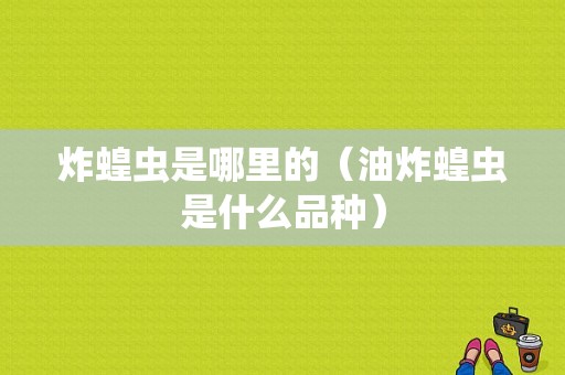 炸蝗虫是哪里的（油炸蝗虫是什么品种）
