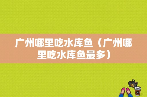 广州哪里吃水库鱼（广州哪里吃水库鱼最多）
