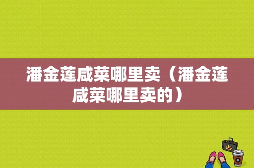 潘金莲咸菜哪里卖（潘金莲咸菜哪里卖的）