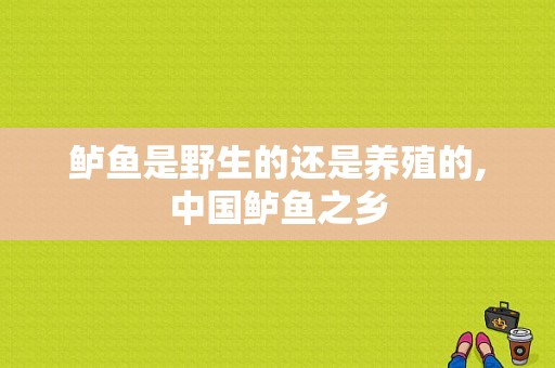 鲈鱼是野生的还是养殖的,中国鲈鱼之乡