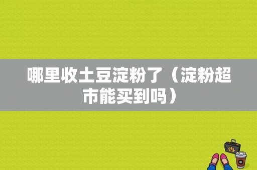 哪里收土豆淀粉了（淀粉超市能买到吗）