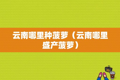 云南哪里种菠萝（云南哪里盛产菠萝）