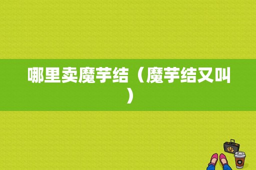 哪里卖魔芋结（魔芋结又叫）