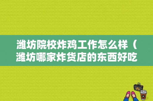 潍坊院校炸鸡工作怎么样（潍坊哪家炸货店的东西好吃？地址在哪？潍坊火车站附近有没有）