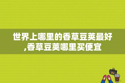 世界上哪里的香草豆荚最好,香草豆荚哪里买便宜-第1张图片-厨房小当家