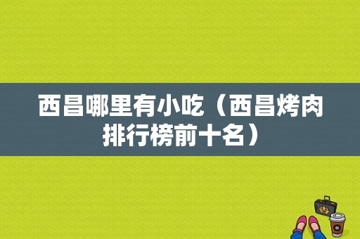 西昌哪里有小吃（西昌烤肉排行榜前十名）