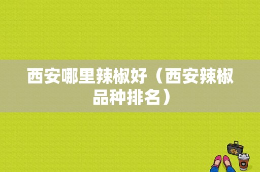 西安哪里辣椒好（西安辣椒品种排名）
