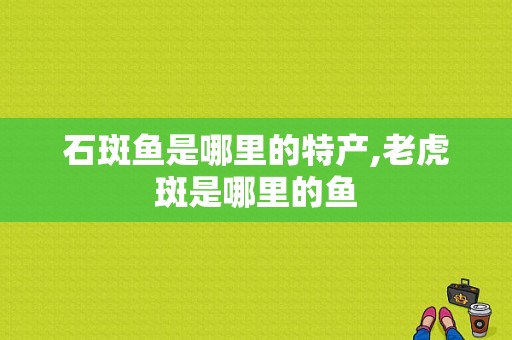 石斑鱼是哪里的特产,老虎斑是哪里的鱼