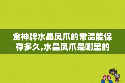 食神牌水晶凤爪的常温能保存多久,水晶凤爪是哪里的特产