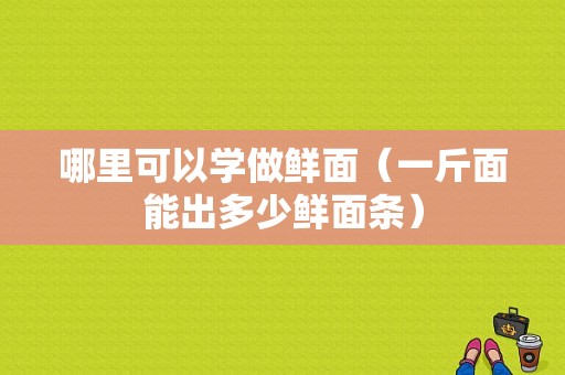 哪里可以学做鲜面（一斤面能出多少鲜面条）