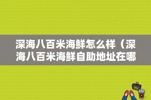 深海八百米海鲜怎么样（深海八百米海鲜自助地址在哪里）