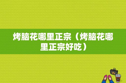 烤脑花哪里正宗（烤脑花哪里正宗好吃）