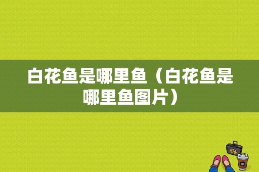白花鱼是哪里鱼（白花鱼是哪里鱼图片）