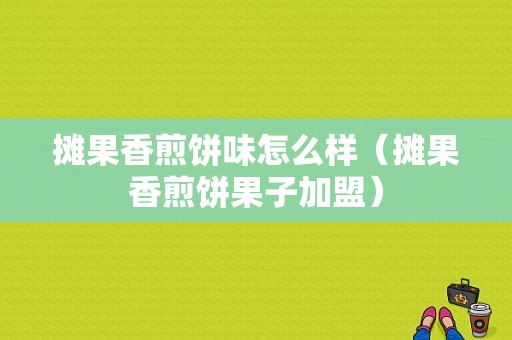 摊果香煎饼味怎么样（摊果香煎饼果子加盟）