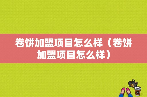 卷饼加盟项目怎么样（卷饼加盟项目怎么样）