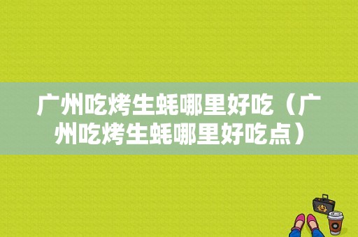 广州吃烤生蚝哪里好吃（广州吃烤生蚝哪里好吃点）
