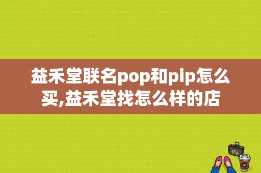 益禾堂联名pop和pip怎么买,益禾堂找怎么样的店