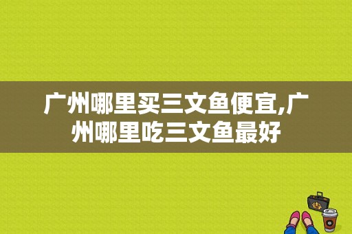 广州哪里买三文鱼便宜,广州哪里吃三文鱼最好