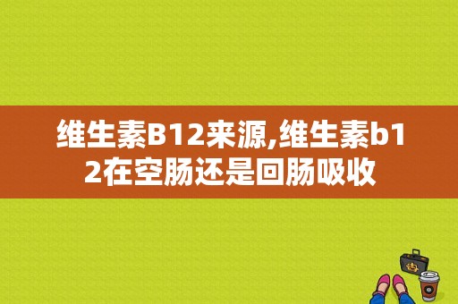 维生素B12来源,维生素b12在空肠还是回肠吸收