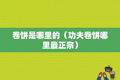 卷饼是哪里的（功夫卷饼哪里最正宗）-第1张图片-厨房小当家