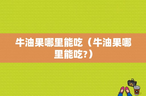 牛油果哪里能吃（牛油果哪里能吃?）