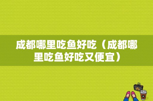 成都哪里吃鱼好吃（成都哪里吃鱼好吃又便宜）