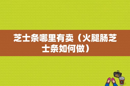 芝士条哪里有卖（火腿肠芝士条如何做）