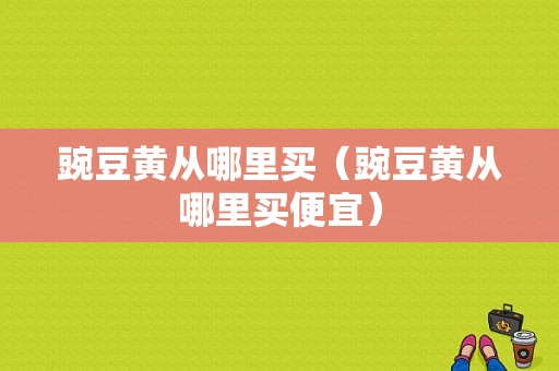 豌豆黄从哪里买（豌豆黄从哪里买便宜）
