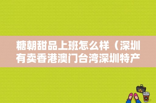 糖朝甜品上班怎么样（深圳有卖香港澳门台湾深圳特产的店吗）