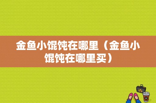 金鱼小馄饨在哪里（金鱼小馄饨在哪里买）