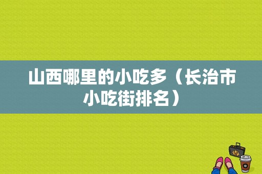山西哪里的小吃多（长治市小吃街排名）