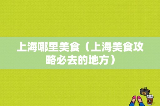 上海哪里美食（上海美食攻略必去的地方）