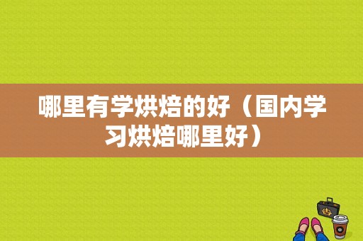 哪里有学烘焙的好（国内学习烘焙哪里好）