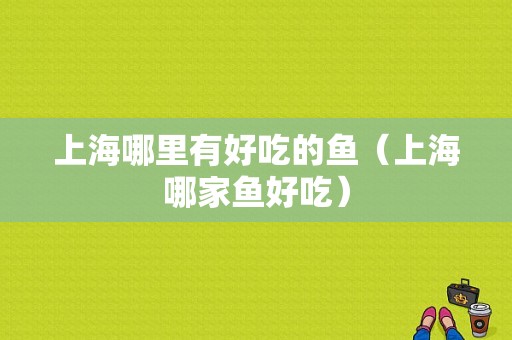 上海哪里有好吃的鱼（上海哪家鱼好吃）