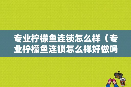 专业柠檬鱼连锁怎么样（专业柠檬鱼连锁怎么样好做吗）