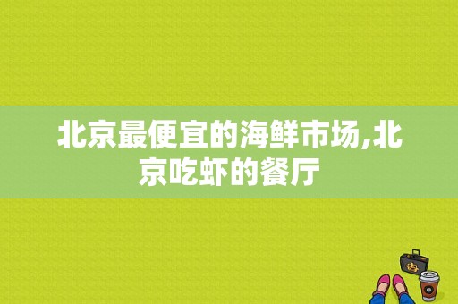 北京最便宜的海鲜市场,北京吃虾的餐厅