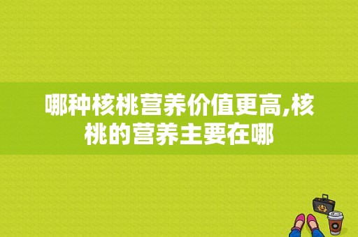 哪种核桃营养价值更高,核桃的营养主要在哪