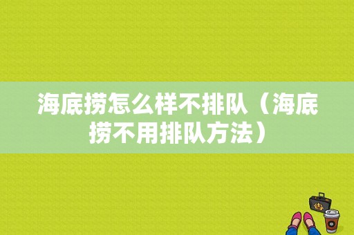 海底捞怎么样不排队（海底捞不用排队方法）