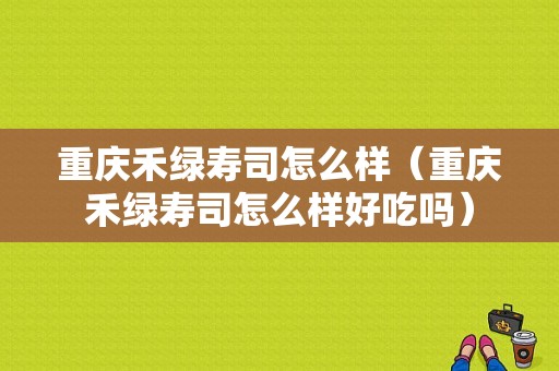 重庆禾绿寿司怎么样（重庆禾绿寿司怎么样好吃吗）