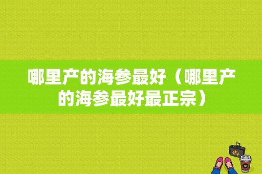 哪里产的海参最好（哪里产的海参最好最正宗）