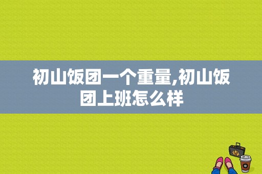 初山饭团一个重量,初山饭团上班怎么样