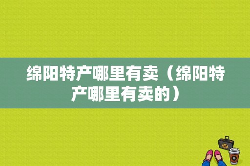 绵阳特产哪里有卖（绵阳特产哪里有卖的）