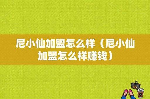 尼小仙加盟怎么样（尼小仙加盟怎么样赚钱）