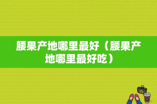 腰果产地哪里最好（腰果产地哪里最好吃）