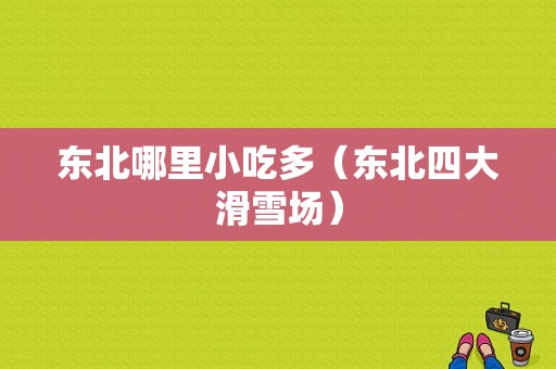 东北哪里小吃多（东北四大滑雪场）