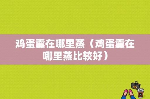 鸡蛋羹在哪里蒸（鸡蛋羹在哪里蒸比较好）