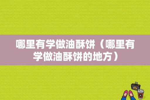 哪里有学做油酥饼（哪里有学做油酥饼的地方）
