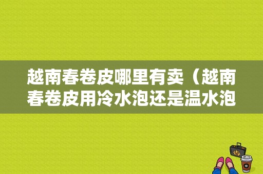 越南春卷皮哪里有卖（越南春卷皮用冷水泡还是温水泡）