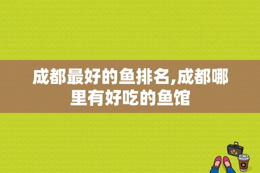 成都最好的鱼排名,成都哪里有好吃的鱼馆